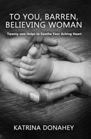 To You, Barren, Believing Woman: Twenty-one Helps to Soothe Your Aching Heart cover image