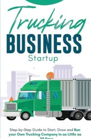 Trucking Business Startup Step-by-Step Guide to Start, Grow and Run Your Own Trucking Company in as Little as 30 Days cover image