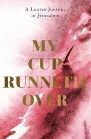 My Cup Runneth Over A Lenten Journey in Jerusalem cover image