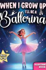 WHEN I GROW UP I’LL BE A BALLERINA: An inspiring Dance adventure about Courage, Friendship, and Self-Confidence - Illustrated Chapter Book to engage 6-8 year old girls in reading cover image