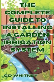 The Complete Guide to Installing a Garden Irrigation System (Complete Home Upgrade Series) cover image
