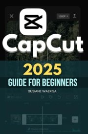 Capcut 2025 Guide For Beginners: Master Video Editing with Step-by-Step Instructions, Tips, and Advanced Techniques for Professional-Quality Content cover image