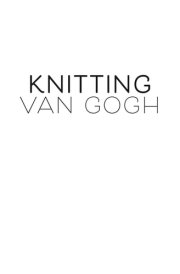 Knitting Van Gogh Knit Your Own Masterpiece, Inspired by the Work of Vincent Van Gogh cover image