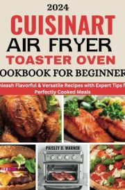 2024 CUISINART AIR FRYER TOASTER OVEN COOKBOOK FOR BEGINNERS: Unleash Flavorful & Versatile Recipes with Expert Tips for Perfectly Cooked Meals cover image