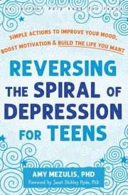 Reversing the Spiral of Depression for Teens Simple Actions to Improve Your Mood, Boost Motivation, and Build the Life You Want cover image