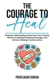 The Courage To Heal Empower Self-Healing, Break Free from Trauma, Recover & Rebuild Emotional Strength, and Achieve Lifelong Transformation cover image