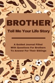 BROTHER TELL ME YOUR STORY: A Guided Prompt Journal Filled With Questions For Brothers To Answer For Their Siblings cover image