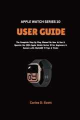 APPLE WATCH SERIES 10 USER GUIDE: The Complete Step By Step Manual On How to Use & Operate the 2024 Apple Watch Series 10 for Beginners & Seniors with WatchOS 11 Tips & Tricks cover image
