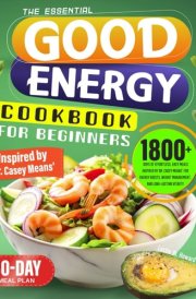 The Essential Good Energy Cookbook for Beginners: 1800+ Days of Effortless, Easy Meals Inspired by Dr. Casey Means' for Energy Boosts, Weight Management, and Long-Lasting Vitality | 30-Day Meal Plan cover image