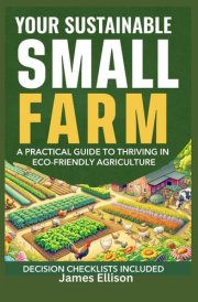 Your Sustainable Small Farm A Practical Guide for Thriving in Eco-Friendly Agriculture: Go From Backyard Garden to Viable Business (The Sustainable Living Today Series) cover image