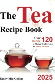 The Tea Recipe Book: Over 120 Recipes to Master Tea Brewing for Every Moment cover image