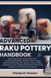 ADVANCED RAKU POTTERY HANDBOOK: Essential Raku Techniques for Traditional/Modern Potters: Its Firing & Glazing Methods, Kiln Setup, Tools, Safety Guidelines, and Unique Effects for Stunning Creations. cover image