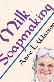 Milk Soapmaking The Smart Guide to Making Milk Soap From Cow Milk, Goat Milk, Buttermilk, Cream, Coconut Milk, Or Any Other Animal Or Plant Milk cover image