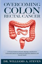 OVERCOMING COLON & RECTAL CANCER: A Proven Guide to Prevent, Manage, and Reverse Colorectal Cancer for Enhanced Digestive Wellness and Overall Health cover image