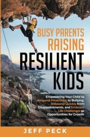Busy Parents Raising Resilient Kids: Empowering Your Child to Respond Proactively to Bullying, Rebound Quickly from Disappointments, and Embrace Life Challenges as Opportunities for Growth cover image