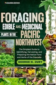 FORAGING EDIBLE AND MEDICINAL PLANTS IN THE PACIFIC NORTHWEST: The Simplest Guide to Identifying, Harvesting, and Preparing the Native Flora and Herbs of Cascadia cover image