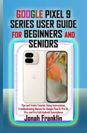 GOOGLE PIXEL 9 SERIES USER GUIDE FOR BEGINNERS AND SENIORS: Tips and Tricks Tutorial, Setup Instructions, Troubleshooting Manual for Google Pixel 9, Pro XL, Pro, and Pro Fold Android Smartphone cover image
