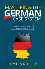 Mastering the German Case System How to Speak German for Beginners and Intermediate Second Language Students [with Color-coded Examples and Sample Sentences]: Nominative, Accusative, Dative & Genitive with Herr Antrim cover image