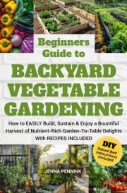 Beginners Guide to Backyard Vegetable Gardening: How to EASILY Build, Sustain & Enjoy a Bountiful Harvest of Nutrient Rich Garden-to-Table Delights with RECIPES INCLUDED! cover image