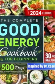 The Complete Good Energy Cookbook for Beginners: 1500 Days of Delicious and Uplifting Recipes Inspired by Dr. Casey to Lose Weight, Gain Sustainable Energy, and Achieve a Balanced Lifestyle. cover image