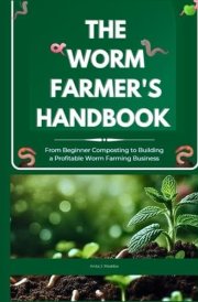 The Worm Farmer's Handbook From Beginner Composting to Building a Profitable Worm Farming Business: Grow Healthy Soil, Reduce Waste, and Turn Worm Farming Into a Sustainable Side Business cover image