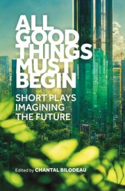 All Good Things Must Begin - Short Plays Imagining the Future cover image