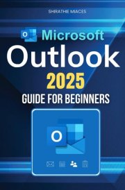 Microsoft Outlook 2025 Guide for Beginners: Boost Productivity, Organize Emails, Manage Contacts, And Master Scheduling With Ease Using Powerful Features And Expert Strategies cover image