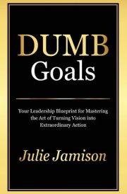 Dumb Goals Your Leadership Blueprint for Mastering the Art of Turning Vision Into Extraordinary Action cover image