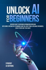Unlock AI For Beginners: Discover How To Overcome Information Overload With Simple Interactive Techniques And The Latest Tools & Reliable Resources, ... (Artificial Intelligence For Everyone.) cover image