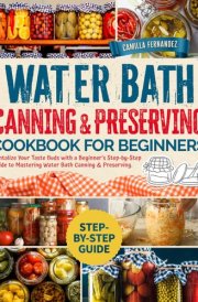 Water Bath Canning & Preserving Cookbook for Beginners: Tantalize Your Taste Buds with a Beginner's Step-by-Step Guide to Mastering Water Bath Canning & Preserving. cover image