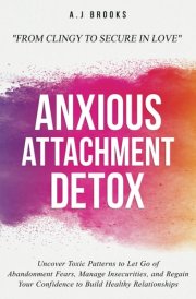 Anxious Attachment Detox: Uncover Toxic Patterns to Let Go of Abandonment Fears, Manage Insecurities, and Regain Your Confidence to Build Healthy Relationships - From Clingy to Secure in Love cover image