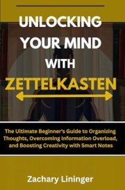 Unlocking Your Mind with Zettelkasten: The Ultimate Beginner's Guide to Organizing Thoughts, Overcoming Information Overload, and Boosting Creativity with Smart Notes cover image