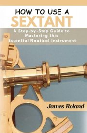 HOW TO USE A SEXTANT: A Step-by-Step Guide to Mastering this Essential Nautical Instrument cover image
