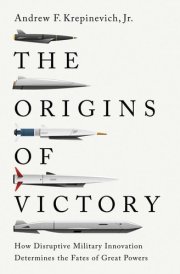 The Origins of Victory How Disruptive Military Innovation Determines the Fates of Great Powers cover image