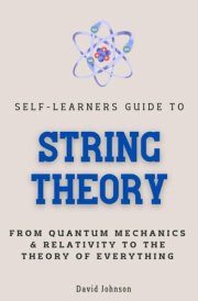 Self-Learners Guide to String Theory: From Quantum Mechanics & Relativity to the Theory of Everything (Self-Learners Guides) cover image