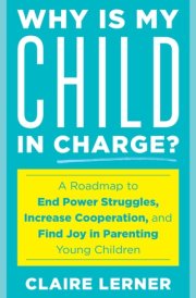 Why Is My Child in Charge? A Roadmap to End Power Struggles, Increase Cooperation, and Find Joy in Parenting Young Children cover image