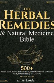 The Herbal Remedies & Natural Medicine Bible: 500+ Ancient Cures, Holistic Wellness Rituals, and Natural Secrets for Vibrant Health, Timeless Beauty, and Longevity cover image