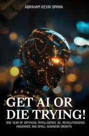 Get AI or Die Trying!: One Year of AI: Revolutionizing Insurance and Small Business Growth cover image