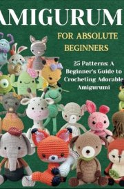 Amigurumi For Absolute Beginners: 25 Patterns: A Beginner's Guide to Crocheting Adorable Amigurumi cover image