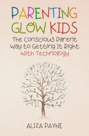 Parenting Glow Kids: The Conscious Parent Way to Getting It Right With Technology: Your Essential Guide to Raising Good Humans, Break Bad Screen Habits, and Transform Your Relationship With Your Kids cover image