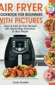 Air Fryer Cookbook for Beginners with Pictures: Quick & Easy Air Fryer Recipes with Step-by-Step Instructions for Busy People. The Complete Time-Saving Book to Cook Everyday Meals cover image