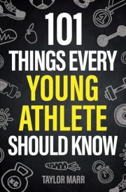 101 Things Every Young Athlete Should Know Master Goal Setting, Mental Toughness, Perseverance, Teamwork, Discipline, Nutrition, Injury Prevention, and More! cover image