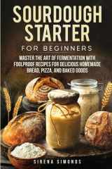 Sourdough Starter for Beginners Master the Art of Fermentation with Foolproof Recipes for Delicious Homemade Bread, Pizza, and Baked Goods cover image