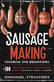 Sausage Making Cookbook for Beginners: 100+ Easy, Simple and Delicious Homemade Sausage Recipes from Bratwurst to Chorizo, and Cotechino cover image