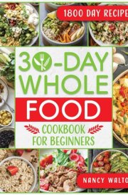 The 30-Day Whole Food Cookbook for Beginners: Revitalize Your Life in Just One Month with Simple, Tasty Whole Food Recipes to Jumpstart Your Health Without the Hassle cover image