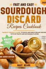 Fast and Easy Sourdough Discard Recipes Cookbook: The Busy People’s Guide to Quick and Simple Organic Recipes with No Waste and Sustainable Flavors [TIME-SAVER EDITION] cover image