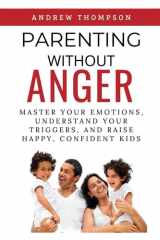 Parenting Without Anger: Master Your Emotions, Understand Your Triggers, and Raise Happy, Confident Kids (Emotional Mastery: Achieving Balance, Peace and Positivity) cover image