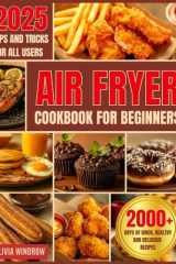 Air Fryer Cookbook for Beginners: 2000+ Days of Quick, Healthy, and Delicious Recipes for Frying, Grilling, Baking, and Celebratory Dishes. Useful Tips and Tricks for All Skill Levels cover image