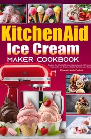 KitchenAid Ice Cream Maker Cookbook: Explore the World of Frozen Desserts with 100 Irresistible Recipes for Ice Cream, Gelato, Sorbets, and Beyond cover image