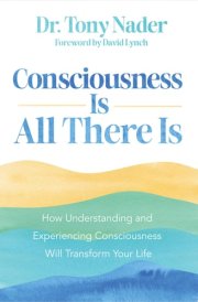 Consciousness Is All There Is How Understanding and Experiencing Consciousness Will Transform Your Life cover image